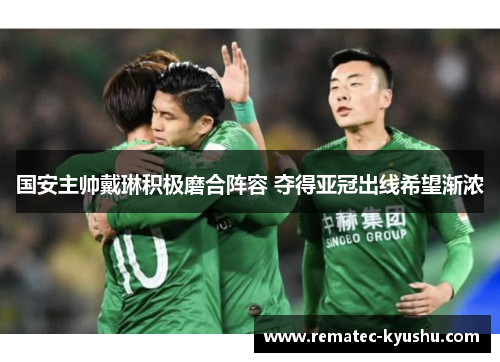 国安主帅戴琳积极磨合阵容 夺得亚冠出线希望渐浓