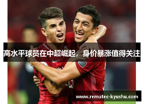 高水平球员在中超崛起，身价暴涨值得关注