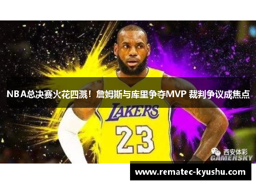 NBA总决赛火花四溅！詹姆斯与库里争夺MVP 裁判争议成焦点