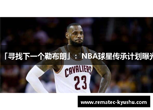 「寻找下一个勒布朗」：NBA球星传承计划曝光
